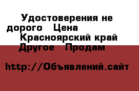 Удостоверения не дорого › Цена ­ 5000-10000 - Красноярский край Другое » Продам   